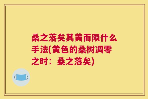 桑之落矣其黄而陨什么手法(黄色的桑树凋零之时:桑之落矣) 桑之落矣其黄而陨什么手法(黄色的桑树凋零之时:桑之落矣)