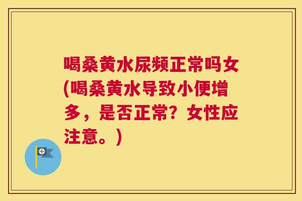 喝桑黄水尿频正常吗女(喝桑黄水导致小便增多,是否正常?女性应注意。) 喝桑黄水尿频正常吗女(喝桑黄水导致小便增多,是否正常?女性应注意。)