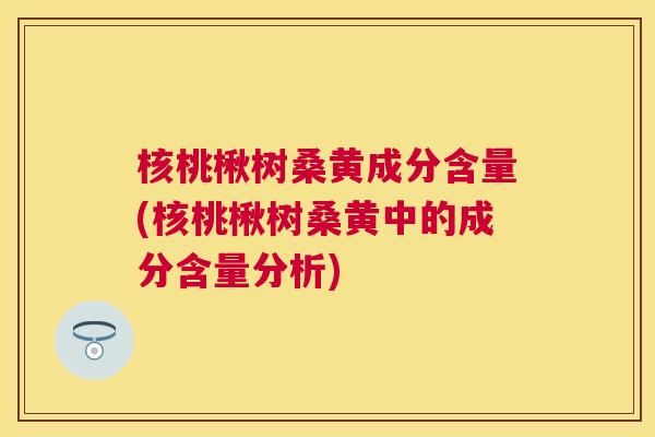 核桃楸树桑黄成分含量(核桃楸树桑黄中的成分含量分析) 核桃楸树桑黄成分含量(核桃楸树桑黄中的成分含量分析)