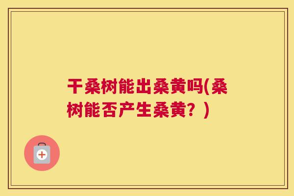 干桑树能出桑黄吗(桑树能否产生桑黄?) 干桑树能出桑黄吗(桑树能否产生桑黄?)