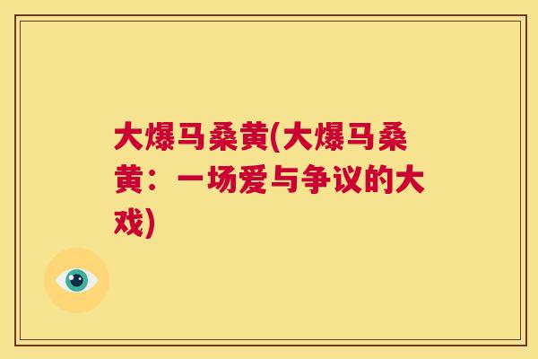 大爆马桑黄(大爆马桑黄：一场爱与争议的大戏)