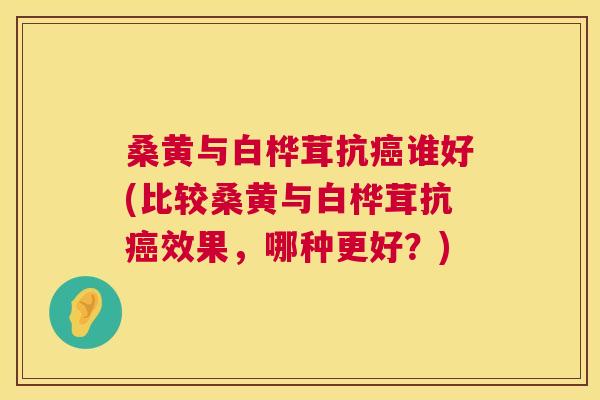 桑黄与白桦茸抗谁好(比较桑黄与白桦茸抗效果,哪种更好?) 桑黄与白桦茸抗谁好(比较桑黄与白桦茸抗效果,哪种更好?)