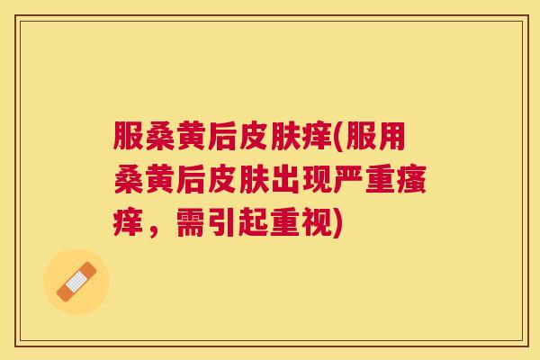 服桑黄后痒(服用桑黄后出现严重,需引起重视) 服桑黄后痒(服用桑黄后出现严重,需引起重视)