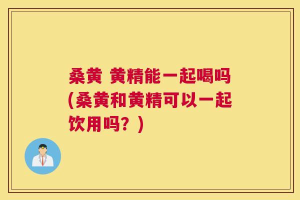 桑黄 黄精能一起喝吗(桑黄和黄精可以一起饮用吗?) 桑黄 黄精能一起喝吗(桑黄和黄精可以一起饮用吗?)