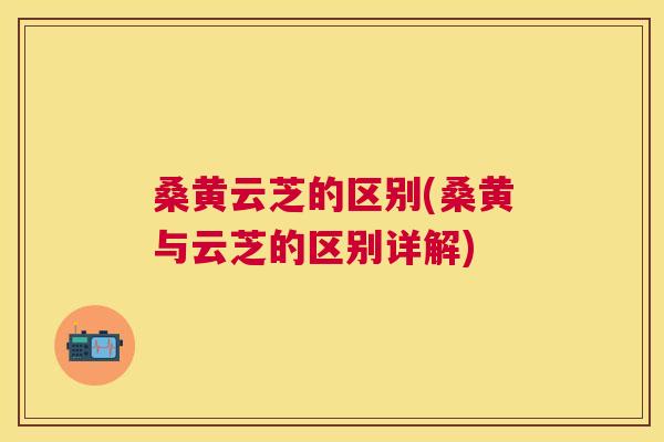 桑黄云芝的区别(桑黄与云芝的区别详解) 桑黄云芝的区别(桑黄与云芝的区别详解)