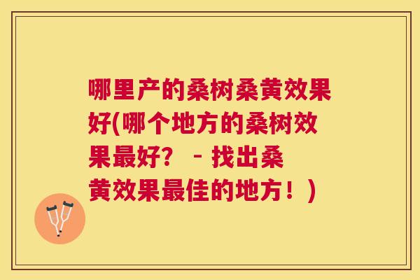 哪里产的桑树桑黄效果好(哪个地方的桑树效果好? - 找出桑黄效果佳的地方!) 哪里产的桑树桑黄效果好(哪个地方的桑树效果好? - 找出桑黄效果佳的地方!)
