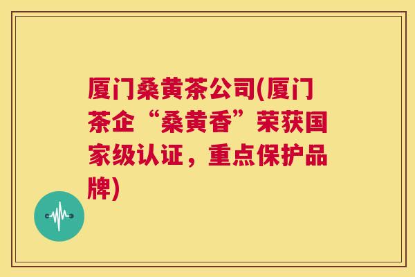 厦门桑黄茶公司(厦门茶企“桑黄香”荣获国家级认证,重点保护品牌) 厦门桑黄茶公司(厦门茶企“桑黄香”荣获国家级认证,重点保护品牌)
