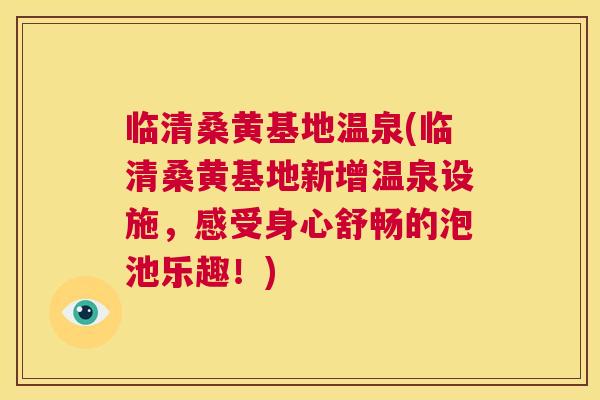 临清桑黄基地温泉(临清桑黄基地新增温泉设施，感受身心舒畅的泡池乐趣！)