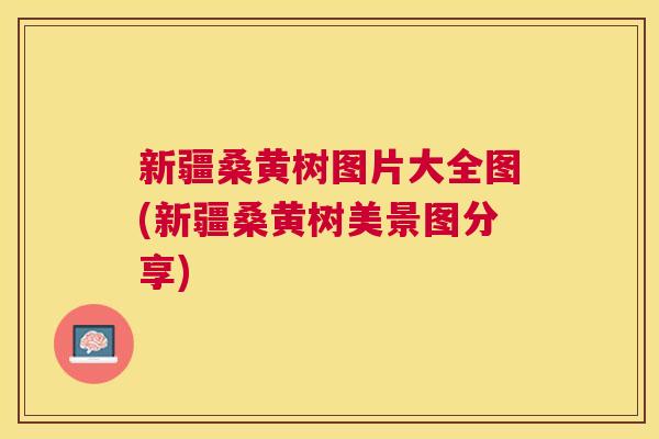 新疆桑黄树图片大全图(新疆桑黄树美景图分享) 新疆桑黄树图片大全图(新疆桑黄树美景图分享)