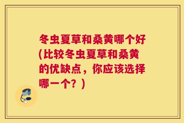 冬虫夏草和桑黄哪个好(比较冬虫夏草和桑黄的优缺点,你应该选择哪一个?) 冬虫夏草和桑黄哪个好(比较冬虫夏草和桑黄的优缺点,你应该选择哪一个?)