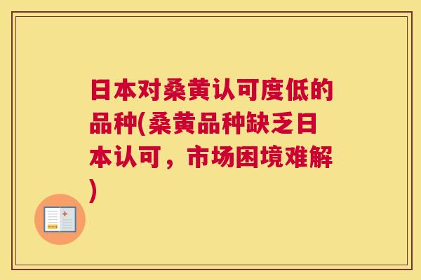 日本对桑黄认可度低的品种(桑黄品种缺乏日本认可,市场困境难解) 日本对桑黄认可度低的品种(桑黄品种缺乏日本认可,市场困境难解)