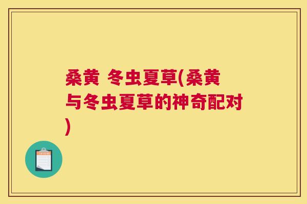 桑黄 冬虫夏草(桑黄与冬虫夏草的神奇配对) 桑黄 冬虫夏草(桑黄与冬虫夏草的神奇配对)