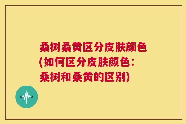 桑树桑黄区分颜色(如何区分颜色:桑树和桑黄的区别) 桑树桑黄区分颜色(如何区分颜色:桑树和桑黄的区别)