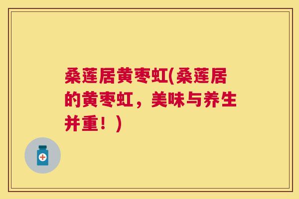 桑莲居黄枣虹(桑莲居的黄枣虹,美味与养生并重!) 桑莲居黄枣虹(桑莲居的黄枣虹,美味与养生并重!)