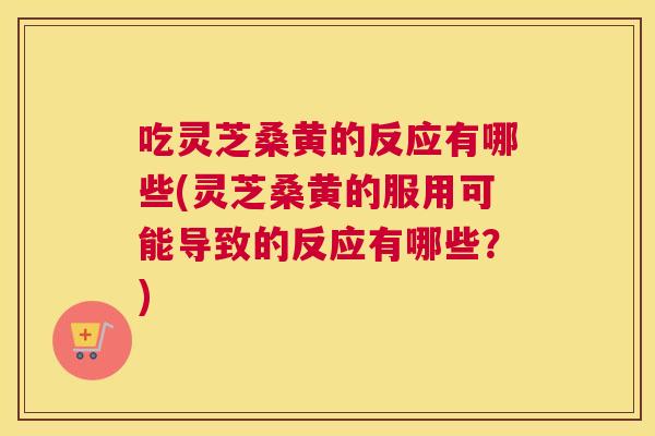 吃灵芝桑黄的反应有哪些(灵芝桑黄的服用可能导致的反应有哪些?) 吃灵芝桑黄的反应有哪些(灵芝桑黄的服用可能导致的反应有哪些?)