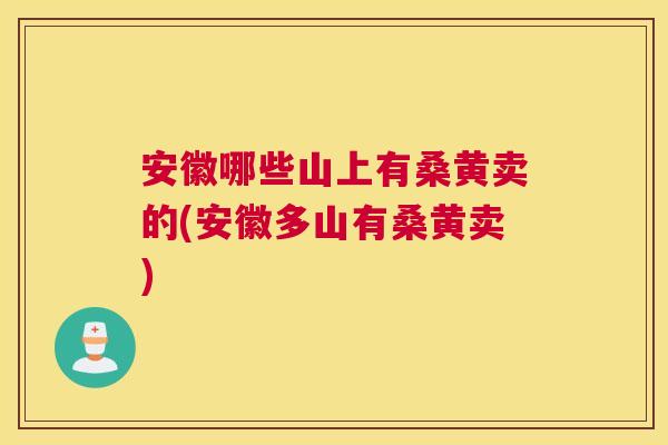 安徽哪些山上有桑黄卖的(安徽多山有桑黄卖) 安徽哪些山上有桑黄卖的(安徽多山有桑黄卖)
