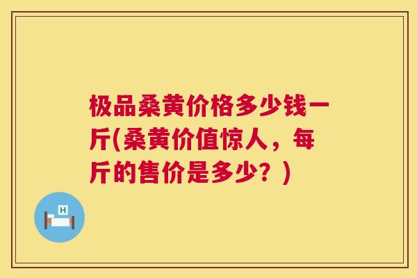 极品桑黄价格多少钱一斤(桑黄价值惊人,每斤的售价是多少?) 极品桑黄价格多少钱一斤(桑黄价值惊人,每斤的售价是多少?)