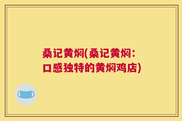 桑记黄焖(桑记黄焖:口感独特的黄焖鸡店) 桑记黄焖(桑记黄焖:口感独特的黄焖鸡店)