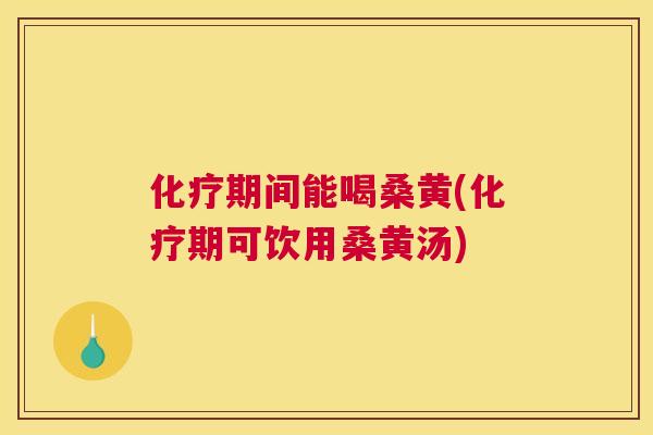 期间能喝桑黄(期可饮用桑黄汤) 期间能喝桑黄(期可饮用桑黄汤)