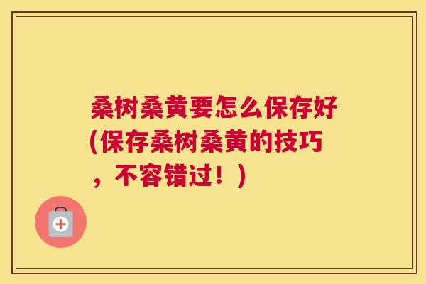 桑树桑黄要怎么保存好(保存桑树桑黄的技巧,不容错过!) 桑树桑黄要怎么保存好(保存桑树桑黄的技巧,不容错过!)