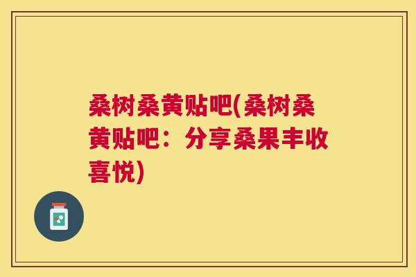 桑树桑黄贴吧(桑树桑黄贴吧:分享桑果丰收喜悦) 桑树桑黄贴吧(桑树桑黄贴吧:分享桑果丰收喜悦)