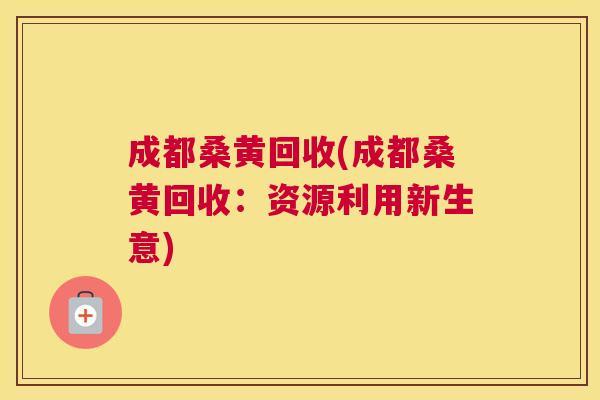 成都桑黄回收(成都桑黄回收:资源利用新生意) 成都桑黄回收(成都桑黄回收:资源利用新生意)
