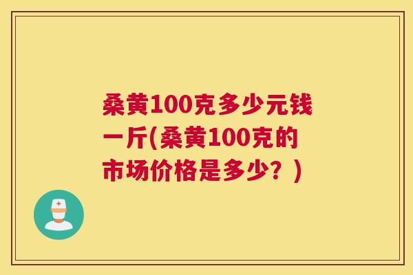 桑黄100克多少元钱一斤(桑黄100克的市场价格是多少?) 桑黄100克多少元钱一斤(桑黄100克的市场价格是多少?)