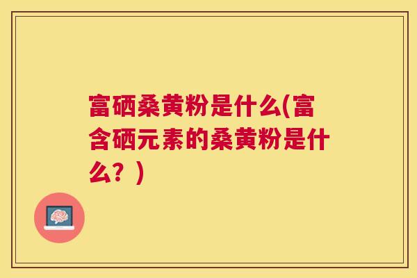 富硒桑黄粉是什么(富含硒元素的桑黄粉是什么?) 富硒桑黄粉是什么(富含硒元素的桑黄粉是什么?)