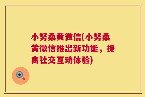 小努桑黄微信(小努桑黄微信推出新功能,提高社交互动体验) 小努桑黄微信(小努桑黄微信推出新功能,提高社交互动体验)