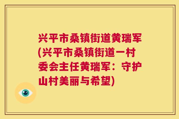兴平市桑镇街道黄瑞军(兴平市桑镇街道一村委会主任黄瑞军:守护山村美丽与希望) 兴平市桑镇街道黄瑞军(兴平市桑镇街道一村委会主任黄瑞军:守护山村美丽与希望)