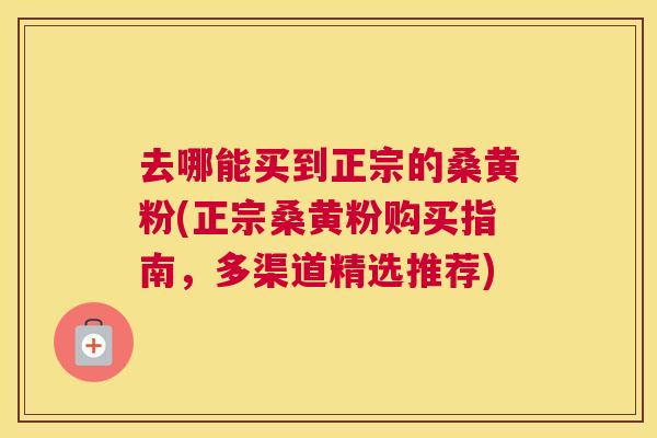 去哪能买到正宗的桑黄粉(正宗桑黄粉购买指南,多渠道精选推荐) 去哪能买到正宗的桑黄粉(正宗桑黄粉购买指南,多渠道精选推荐)