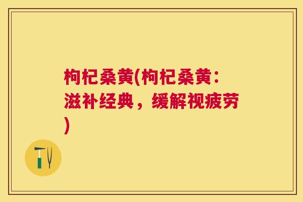 枸杞桑黄(枸杞桑黄:滋补经典,缓解视疲劳) 枸杞桑黄(枸杞桑黄:滋补经典,缓解视疲劳)