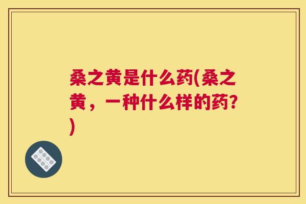 桑之黄是什么药(桑之黄,一种什么样的药?) 桑之黄是什么药(桑之黄,一种什么样的药?)