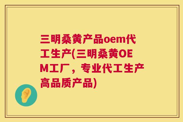 三明桑黄产品oem代工生产(三明桑黄OEM工厂，专业代工生产高品质产品)