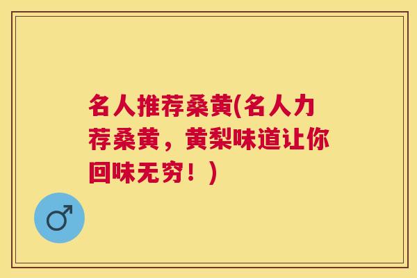 名人推荐桑黄(名人力荐桑黄,黄梨味道让你回味无穷!) 名人推荐桑黄(名人力荐桑黄,黄梨味道让你回味无穷!)