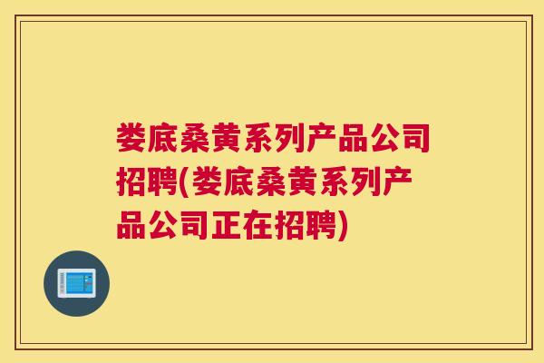 娄底桑黄系列产品公司招聘(娄底桑黄系列产品公司正在招聘) 娄底桑黄系列产品公司招聘(娄底桑黄系列产品公司正在招聘)