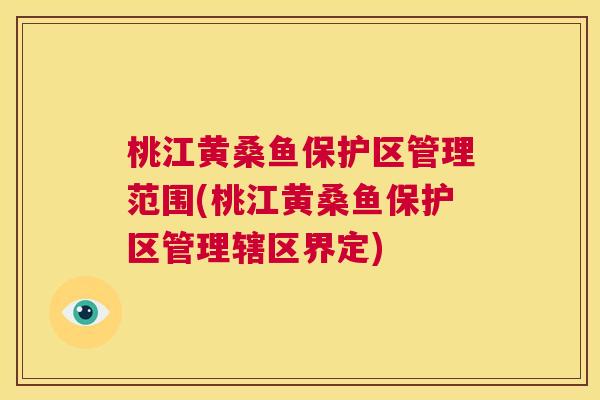 桃江黄桑鱼保护区管理范围(桃江黄桑鱼保护区管理辖区界定) 桃江黄桑鱼保护区管理范围(桃江黄桑鱼保护区管理辖区界定)