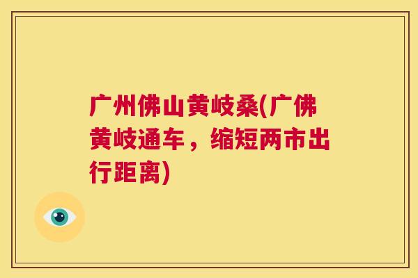 广州佛山黄岐桑(广佛黄岐通车,缩短两市出行距离) 广州佛山黄岐桑(广佛黄岐通车,缩短两市出行距离)