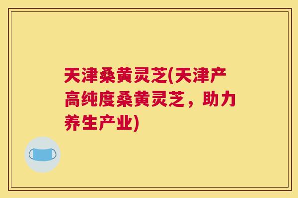 天津桑黄灵芝(天津产高纯度桑黄灵芝,助力养生产业) 天津桑黄灵芝(天津产高纯度桑黄灵芝,助力养生产业)