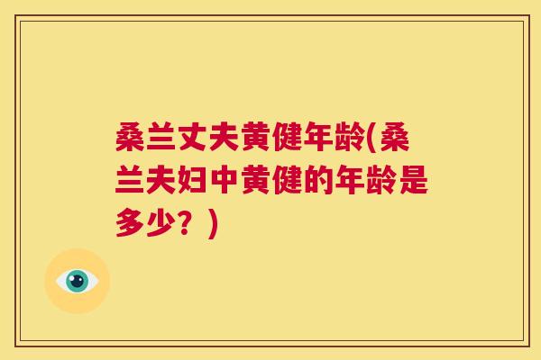 桑兰丈夫黄健年龄(桑兰夫妇中黄健的年龄是多少?) 桑兰丈夫黄健年龄(桑兰夫妇中黄健的年龄是多少?)