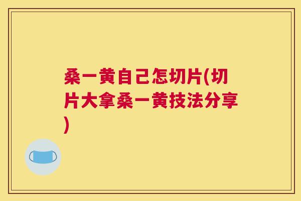 桑一黄自己怎切片(切片大拿桑一黄技法分享) 桑一黄自己怎切片(切片大拿桑一黄技法分享)