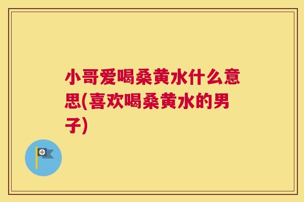 小哥爱喝桑黄水什么意思(喜欢喝桑黄水的男子) 小哥爱喝桑黄水什么意思(喜欢喝桑黄水的男子)