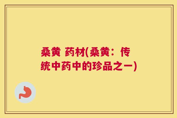 桑黄 药材(桑黄:传统中的珍品之一) 桑黄 药材(桑黄:传统中的珍品之一)