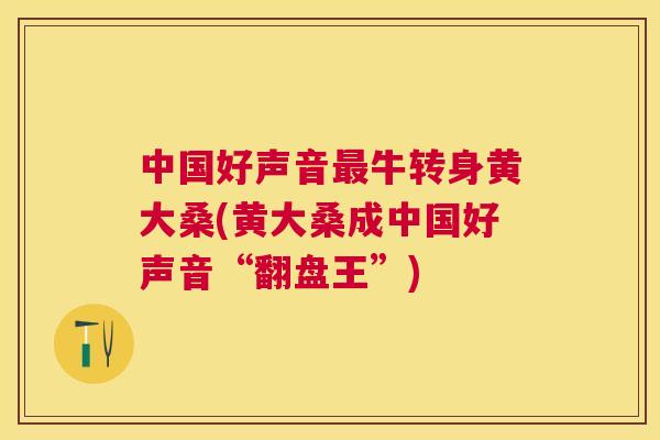 中国好声音牛转身黄大桑(黄大桑成中国好声音“翻盘王”) 中国好声音牛转身黄大桑(黄大桑成中国好声音“翻盘王”)