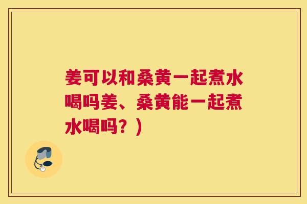 姜可以和桑黄一起煮水喝吗姜、桑黄能一起煮水喝吗?) 姜可以和桑黄一起煮水喝吗姜、桑黄能一起煮水喝吗?)