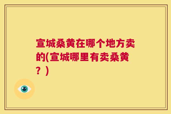 宣城桑黄在哪个地方卖的(宣城哪里有卖桑黄?) 宣城桑黄在哪个地方卖的(宣城哪里有卖桑黄?)