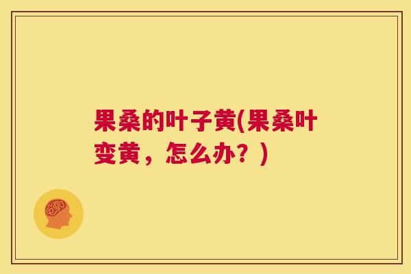 果桑的叶子黄(果桑叶变黄,怎么办?) 果桑的叶子黄(果桑叶变黄,怎么办?)