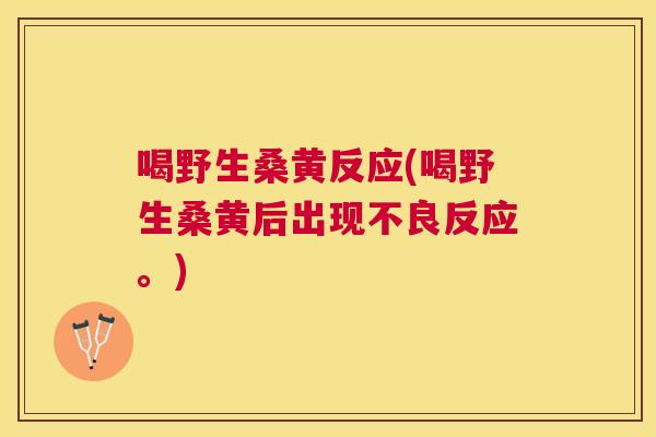 喝野生桑黄反应(喝野生桑黄后出现不良反应。) 喝野生桑黄反应(喝野生桑黄后出现不良反应。)