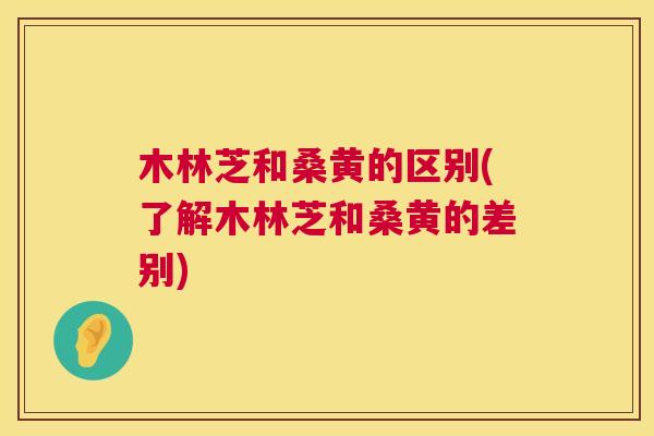 木林芝和桑黄的区别(了解木林芝和桑黄的差别) 木林芝和桑黄的区别(了解木林芝和桑黄的差别)