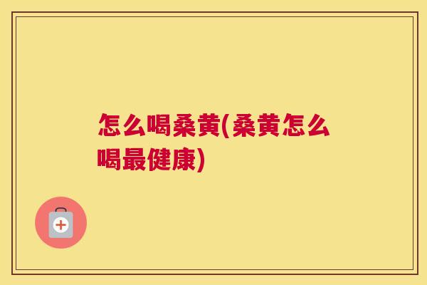 怎么喝桑黄(桑黄怎么喝健康) 怎么喝桑黄(桑黄怎么喝健康)